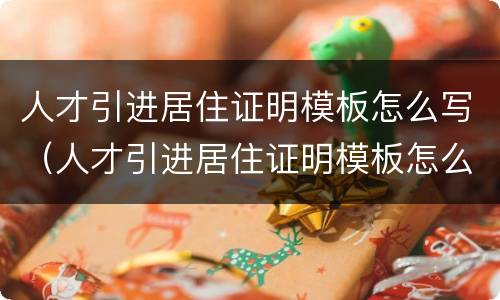 人才引进居住证明模板怎么写（人才引进居住证明模板怎么写的）