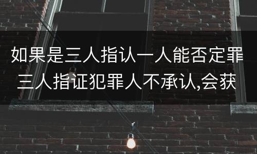 如果是三人指认一人能否定罪 三人指证犯罪人不承认,会获刑吗