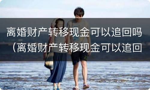 离婚财产转移现金可以追回吗（离婚财产转移现金可以追回吗怎么办）