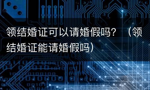 领结婚证可以请婚假吗？（领结婚证能请婚假吗）