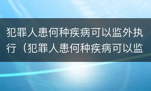 犯罪人患何种疾病可以监外执行（犯罪人患何种疾病可以监外执行呢）