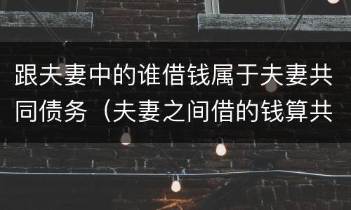 跟夫妻中的谁借钱属于夫妻共同债务（夫妻之间借的钱算共同债务吗）