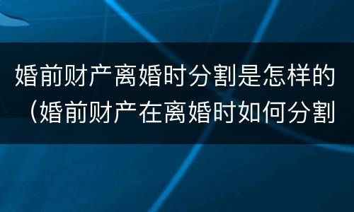 婚前财产离婚时分割是怎样的（婚前财产在离婚时如何分割）