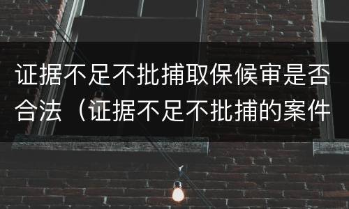 证据不足不批捕取保候审是否合法（证据不足不批捕的案件如何处理）