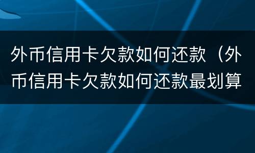 外币信用卡欠款如何还款（外币信用卡欠款如何还款最划算）