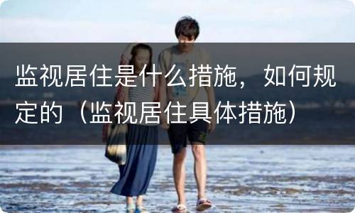 监视居住是什么措施，如何规定的（监视居住具体措施）
