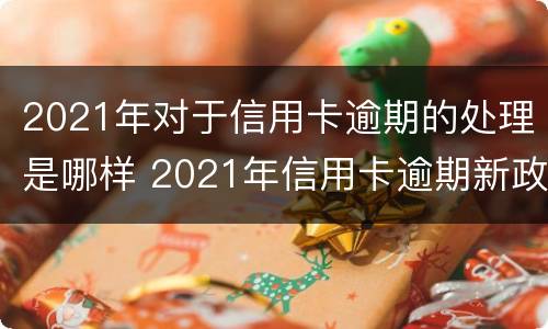 2021年对于信用卡逾期的处理是哪样 2021年信用卡逾期新政策