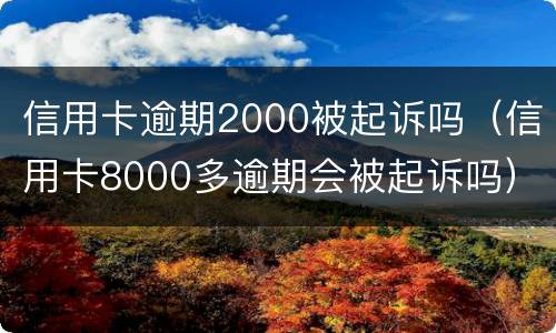 信用卡逾期2000被起诉吗（信用卡8000多逾期会被起诉吗）