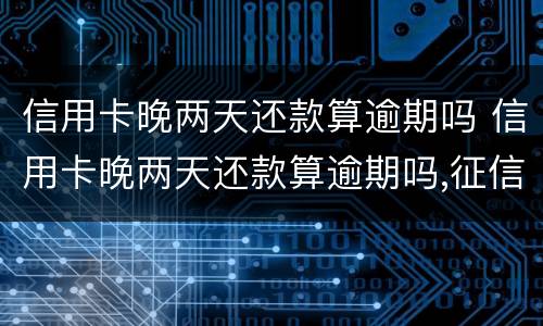 信用卡晚两天还款算逾期吗 信用卡晚两天还款算逾期吗,征信还有救吗?