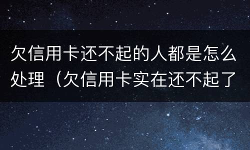 欠信用卡还不起的人都是怎么处理（欠信用卡实在还不起了怎么办）