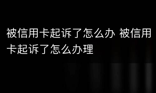 被信用卡起诉了怎么办 被信用卡起诉了怎么办理