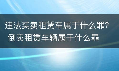 违法买卖租赁车属于什么罪？ 倒卖租赁车辆属于什么罪