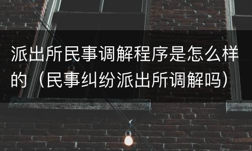 派出所民事调解程序是怎么样的（民事纠纷派出所调解吗）