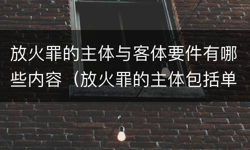 放火罪的主体与客体要件有哪些内容（放火罪的主体包括单位）