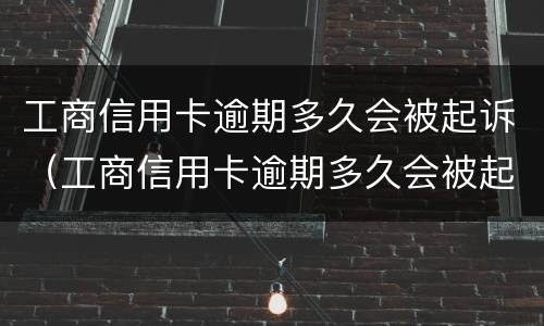 工商信用卡逾期多久会被起诉（工商信用卡逾期多久会被起诉）