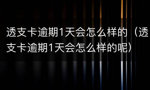 透支卡逾期1天会怎么样的（透支卡逾期1天会怎么样的呢）