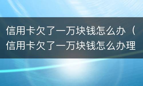 信用卡欠了一万块钱怎么办（信用卡欠了一万块钱怎么办理）