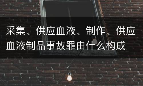 采集、供应血液、制作、供应血液制品事故罪由什么构成