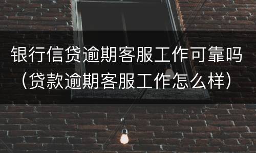 银行信贷逾期客服工作可靠吗（贷款逾期客服工作怎么样）