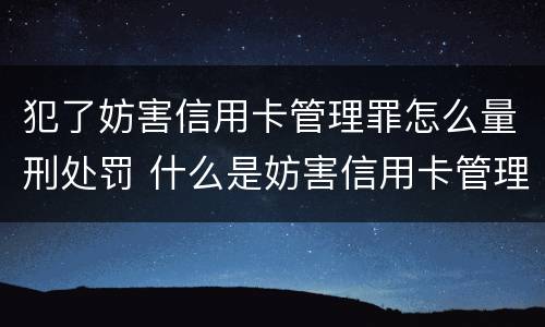 犯了妨害信用卡管理罪怎么量刑处罚 什么是妨害信用卡管理罪