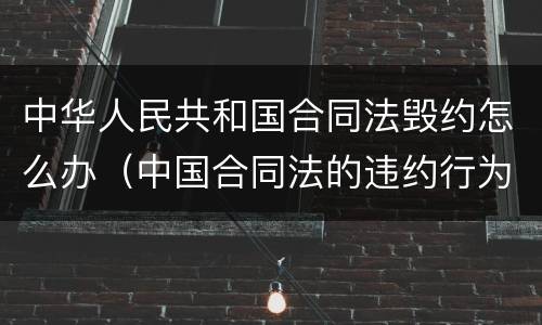 中华人民共和国合同法毁约怎么办（中国合同法的违约行为）