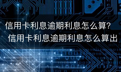 信用卡利息逾期利息怎么算？ 信用卡利息逾期利息怎么算出来的