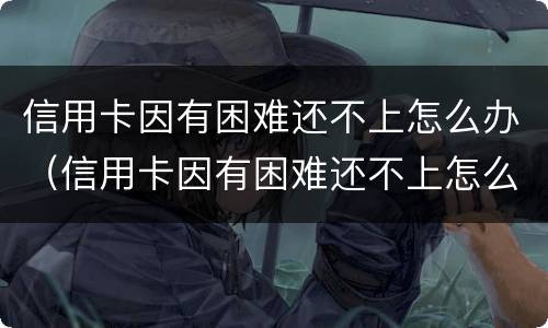 信用卡因有困难还不上怎么办（信用卡因有困难还不上怎么办呢）