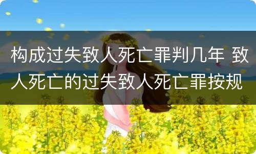 构成过失致人死亡罪判几年 致人死亡的过失致人死亡罪按规定要判多少年