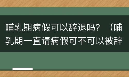 哺乳期病假可以辞退吗？（哺乳期一直请病假可不可以被辞退）