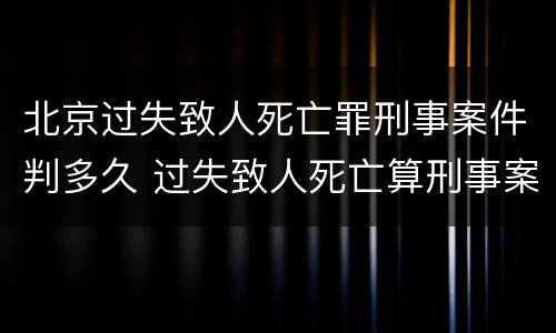 北京过失致人死亡罪刑事案件判多久 过失致人死亡算刑事案件吗