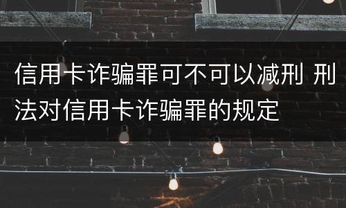 信用卡诈骗罪可不可以减刑 刑法对信用卡诈骗罪的规定