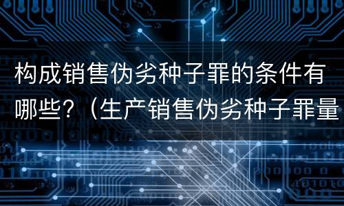 构成销售伪劣种子罪的条件有哪些?（生产销售伪劣种子罪量刑标准）