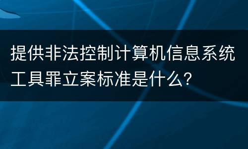 提供非法控制计算机信息系统工具罪立案标准是什么？