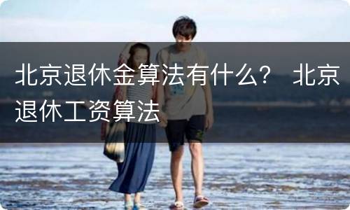 北京退休金算法有什么？ 北京退休工资算法