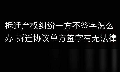 拆迁产权纠纷一方不签字怎么办 拆迁协议单方签字有无法律效力?