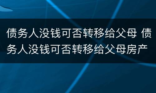 债务人没钱可否转移给父母 债务人没钱可否转移给父母房产