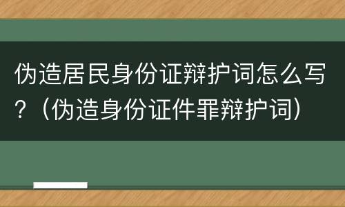 伪造居民身份证辩护词怎么写?（伪造身份证件罪辩护词）
