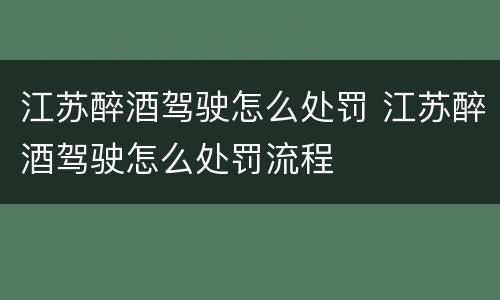 江苏醉酒驾驶怎么处罚 江苏醉酒驾驶怎么处罚流程