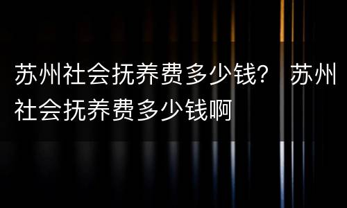 苏州社会抚养费多少钱？ 苏州社会抚养费多少钱啊