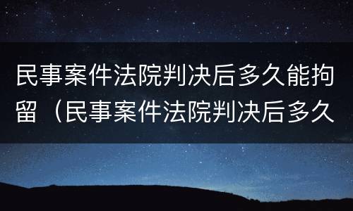 民事案件法院判决后多久能拘留（民事案件法院判决后多久能拘留人）