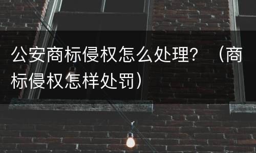 公安商标侵权怎么处理？（商标侵权怎样处罚）