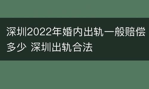 深圳2022年婚内出轨一般赔偿多少 深圳出轨合法