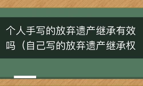 个人手写的放弃遗产继承有效吗（自己写的放弃遗产继承权有效吗?）