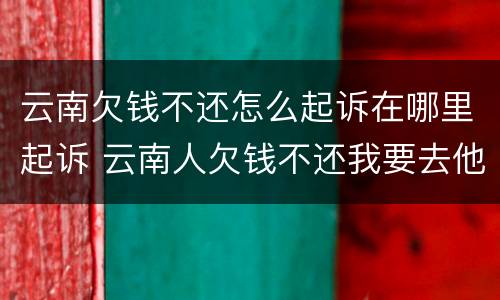 云南欠钱不还怎么起诉在哪里起诉 云南人欠钱不还我要去他那里起诉吗