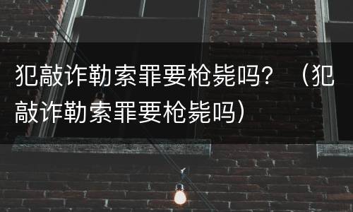 犯敲诈勒索罪要枪毙吗？（犯敲诈勒索罪要枪毙吗）