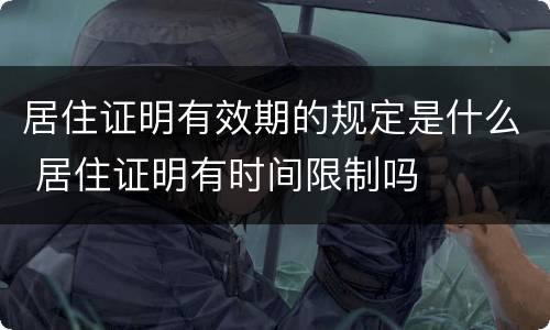 居住证明有效期的规定是什么 居住证明有时间限制吗