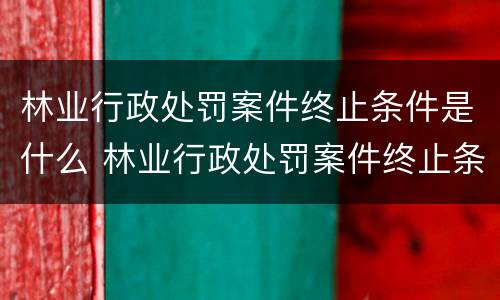 林业行政处罚案件终止条件是什么 林业行政处罚案件终止条件是什么呢
