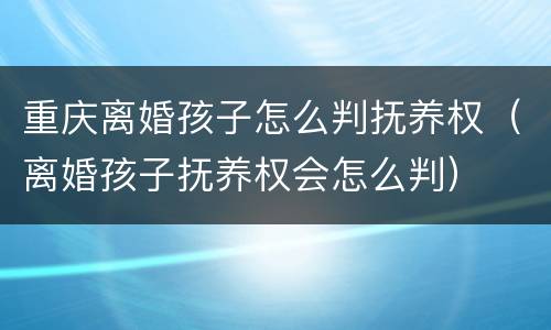重庆离婚孩子怎么判抚养权（离婚孩子抚养权会怎么判）