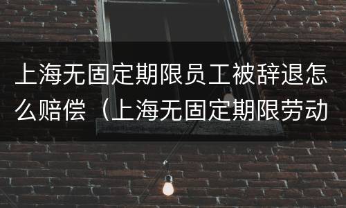 上海无固定期限员工被辞退怎么赔偿（上海无固定期限劳动合同的条件）