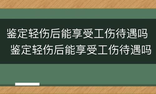 鉴定轻伤后能享受工伤待遇吗 鉴定轻伤后能享受工伤待遇吗